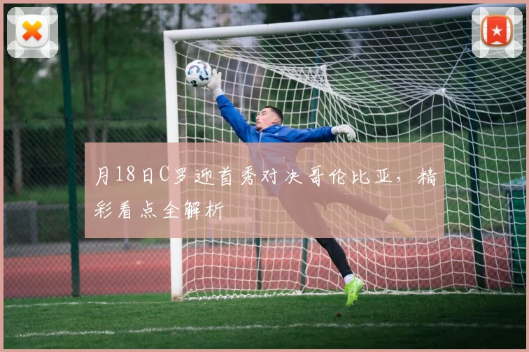 月18日C罗迎首秀对决哥伦比亚，精彩看点全解析