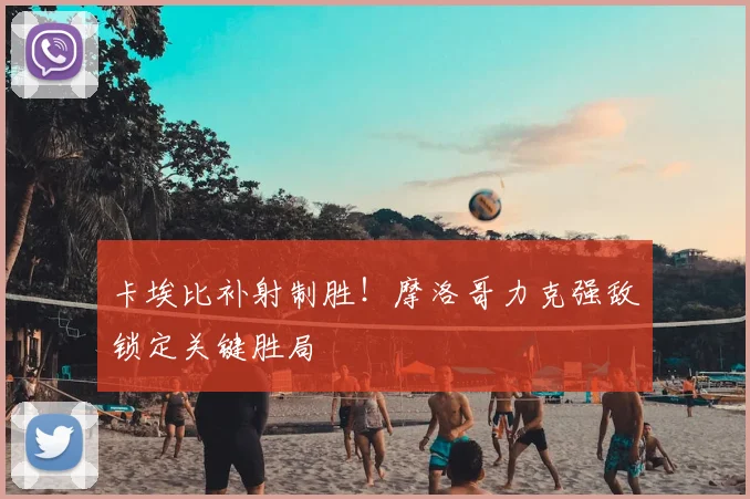 卡埃比补射制胜！摩洛哥力克强敌锁定关键胜局