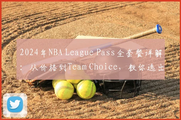 2024年NBA League Pass全套餐详解：从价格到Team Choice，教你选出最适合的订阅方案