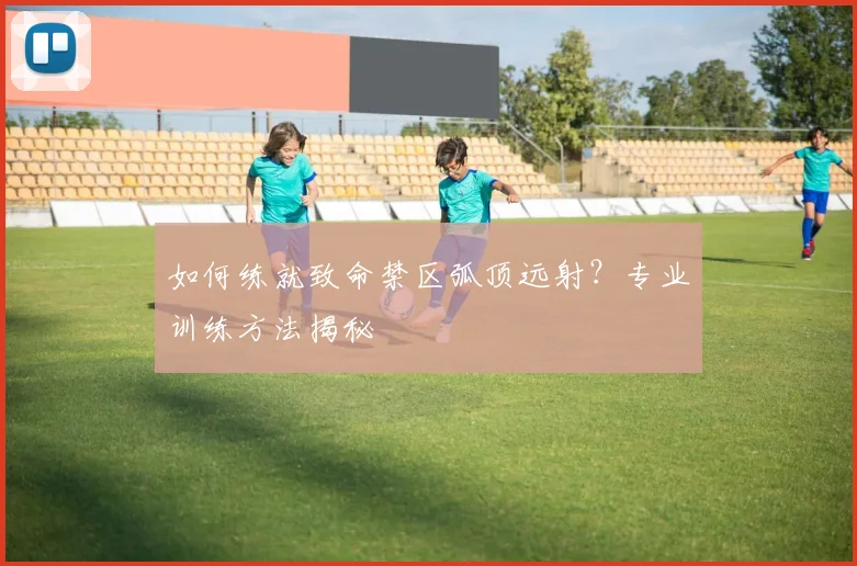 如何练就致命禁区弧顶远射？专业训练方法揭秘