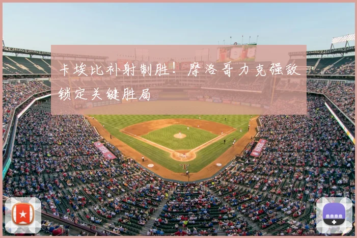 卡埃比补射制胜！摩洛哥力克强敌锁定关键胜局
