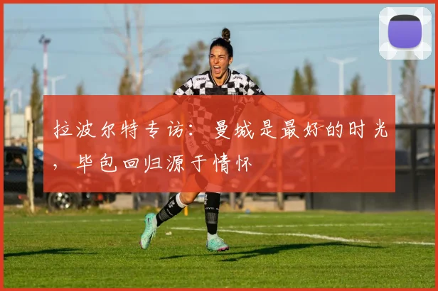 拉波尔特专访：曼城是最好的时光，毕包回归源于情怀