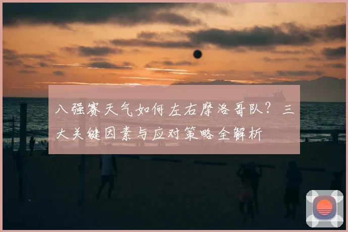 八强赛天气如何左右摩洛哥队？三大关键因素与应对策略全解析