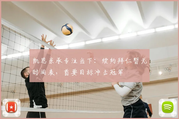 凯恩亲承专注当下：续约拜仁暂无时间表，首要目标冲击冠军