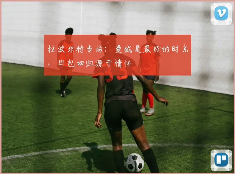 拉波尔特专访：曼城是最好的时光，毕包回归源于情怀