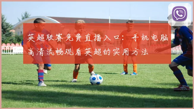 英超联赛免费直播入口：手机电脑高清流畅观看英超的实用方法
