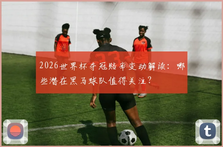 2026世界杯夺冠赔率变动解读：哪些潜在黑马球队值得关注？
