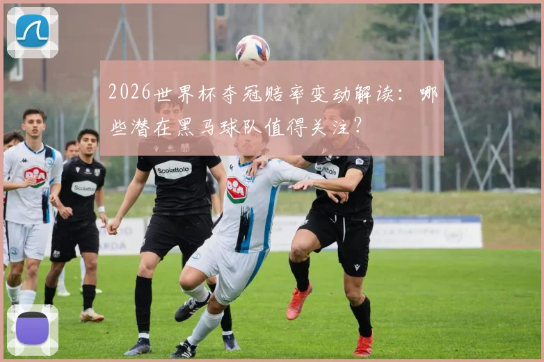 2026世界杯夺冠赔率变动解读：哪些潜在黑马球队值得关注？