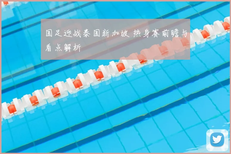 国足迎战泰国新加坡 热身赛前瞻与看点解析