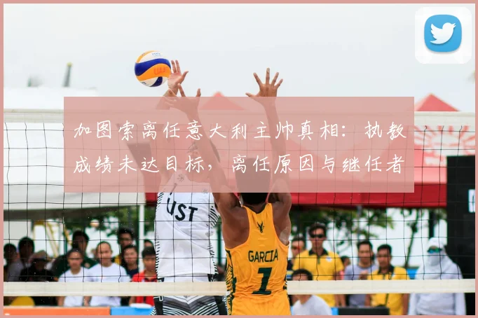 加图索离任意大利主帅真相：执教成绩未达目标，离任原因与继任者分析