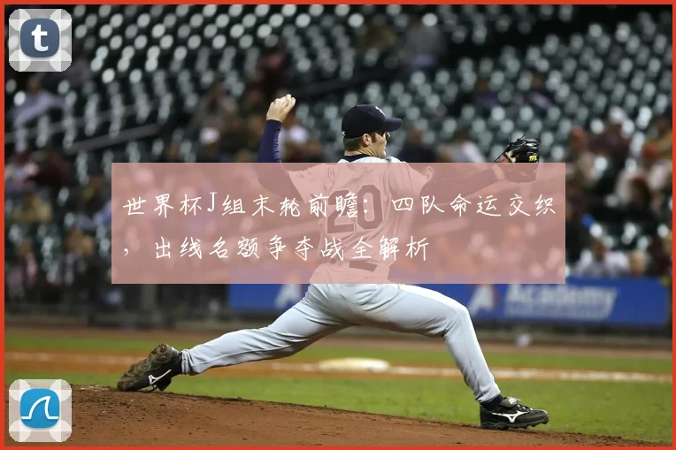 世界杯J组末轮前瞻：四队命运交织，出线名额争夺战全解析